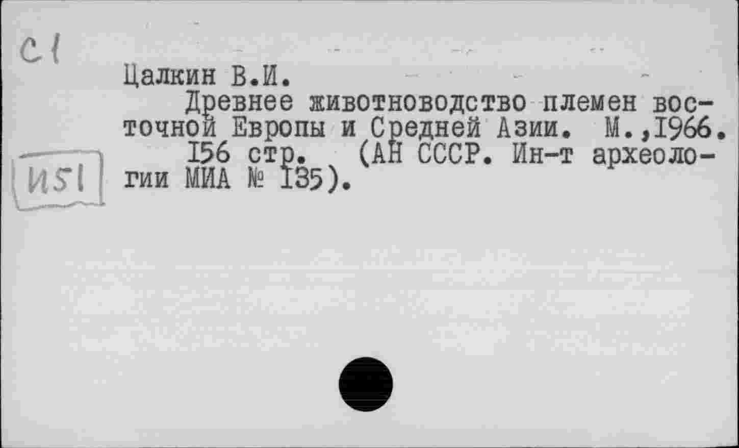 ﻿Цалкин В.И.
Древнее животноводство племен восточной Европы и Средней Азии. М.,1%6.
156 стр. (АН СССР. Ин-т археологии МИА № 135).